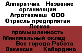 Аппаратчик › Название организации ­ Агротехмаш, ООО › Отрасль предприятия ­ Легкая промышленность › Минимальный оклад ­ 30 000 - Все города Работа » Вакансии   . Кабардино-Балкарская респ.